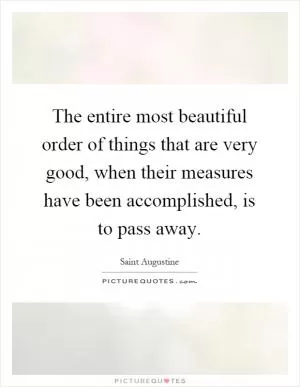The entire most beautiful order of things that are very good, when their measures have been accomplished, is to pass away Picture Quote #1
