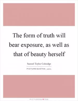 The form of truth will bear exposure, as well as that of beauty herself Picture Quote #1
