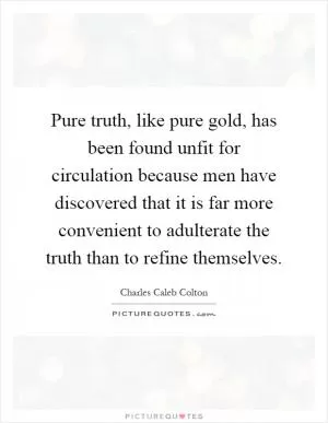 Pure truth, like pure gold, has been found unfit for circulation because men have discovered that it is far more convenient to adulterate the truth than to refine themselves Picture Quote #1
