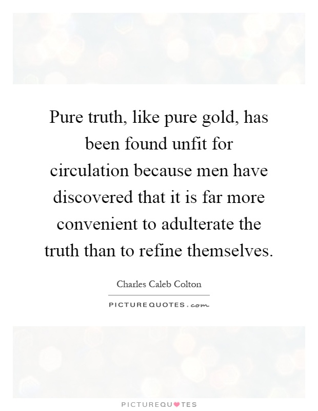 Pure truth, like pure gold, has been found unfit for circulation because men have discovered that it is far more convenient to adulterate the truth than to refine themselves Picture Quote #1