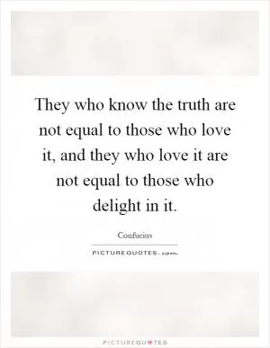 They who know the truth are not equal to those who love it, and they who love it are not equal to those who delight in it Picture Quote #1