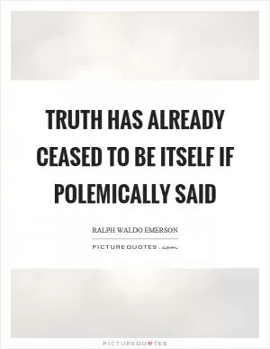 Truth has already ceased to be itself if polemically said Picture Quote #1