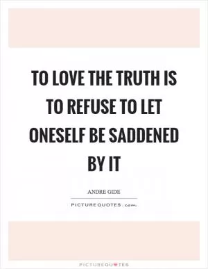 To love the truth is to refuse to let oneself be saddened by it Picture Quote #1