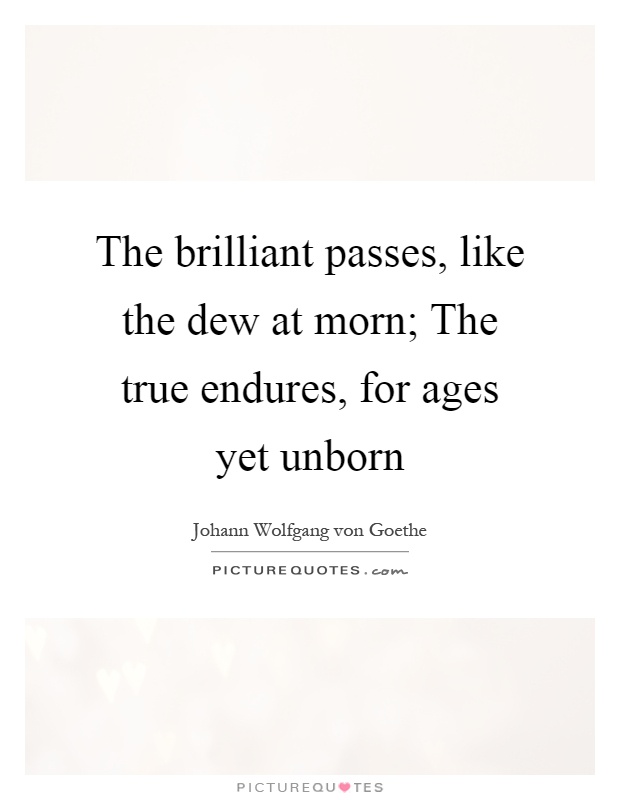The brilliant passes, like the dew at morn; The true endures, for ages yet unborn Picture Quote #1