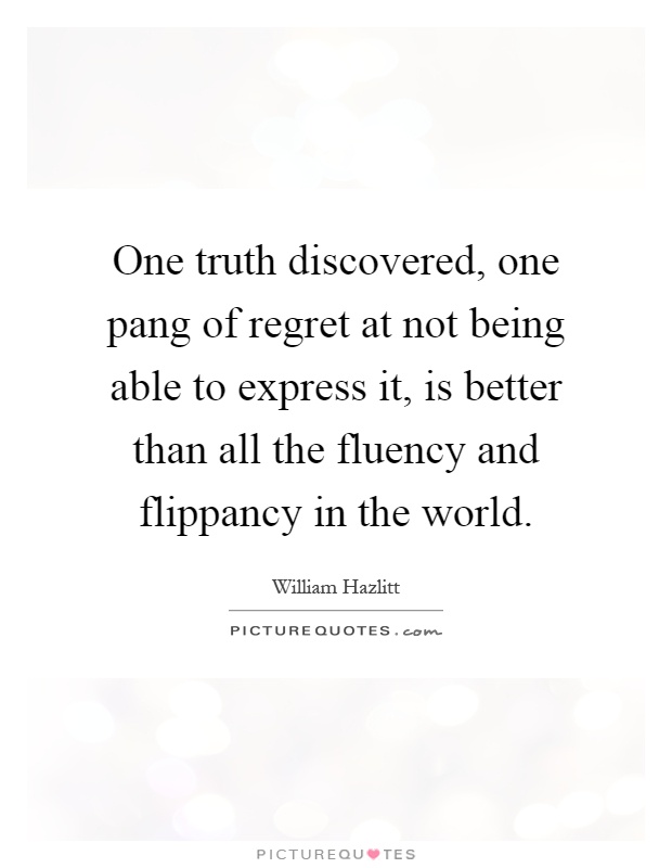 One truth discovered, one pang of regret at not being able to express it, is better than all the fluency and flippancy in the world Picture Quote #1