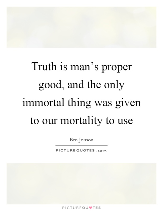 Truth is man's proper good, and the only immortal thing was given to our mortality to use Picture Quote #1
