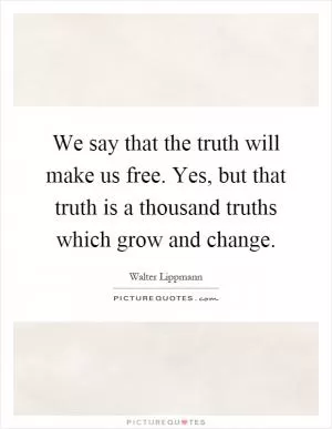 We say that the truth will make us free. Yes, but that truth is a thousand truths which grow and change Picture Quote #1