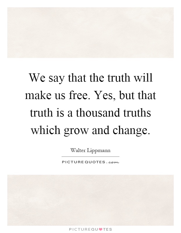 We say that the truth will make us free. Yes, but that truth is a thousand truths which grow and change Picture Quote #1