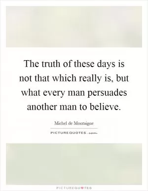 The truth of these days is not that which really is, but what every man persuades another man to believe Picture Quote #1
