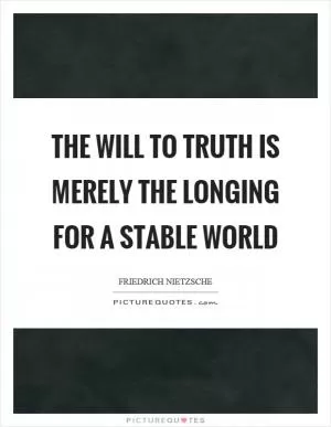 The will to truth is merely the longing for a stable world Picture Quote #1
