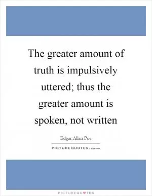 The greater amount of truth is impulsively uttered; thus the greater amount is spoken, not written Picture Quote #1