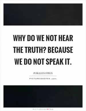 Why do we not hear the truth? Because we do not speak it Picture Quote #1