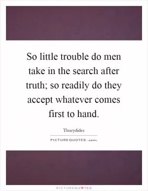 So little trouble do men take in the search after truth; so readily do they accept whatever comes first to hand Picture Quote #1