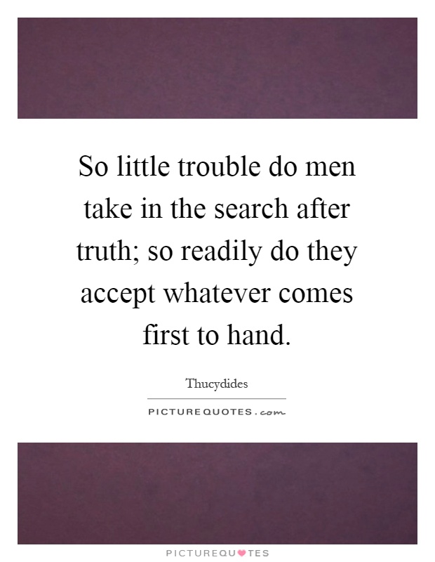 So little trouble do men take in the search after truth; so readily do they accept whatever comes first to hand Picture Quote #1