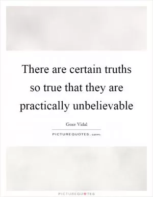 There are certain truths so true that they are practically unbelievable Picture Quote #1