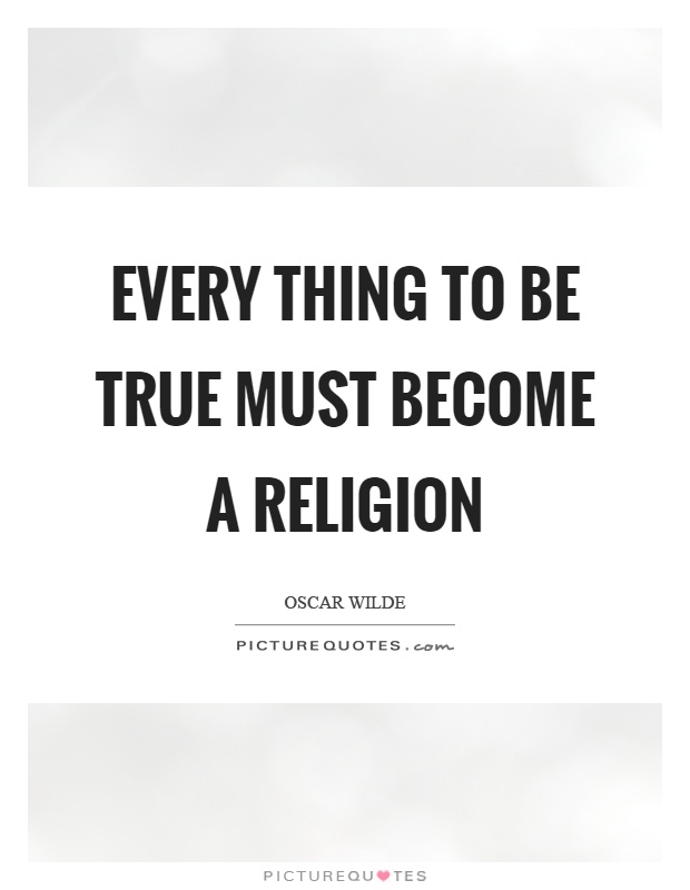 Every thing to be true must become a religion Picture Quote #1