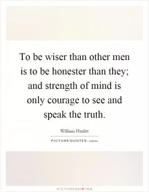 To be wiser than other men is to be honester than they; and strength of mind is only courage to see and speak the truth Picture Quote #1