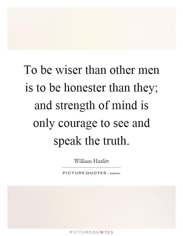 To be wiser than other men is to be honester than they; and strength of mind is only courage to see and speak the truth Picture Quote #1