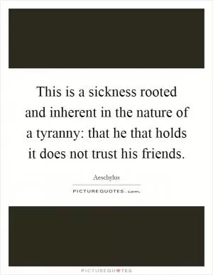 This is a sickness rooted and inherent in the nature of a tyranny: that he that holds it does not trust his friends Picture Quote #1