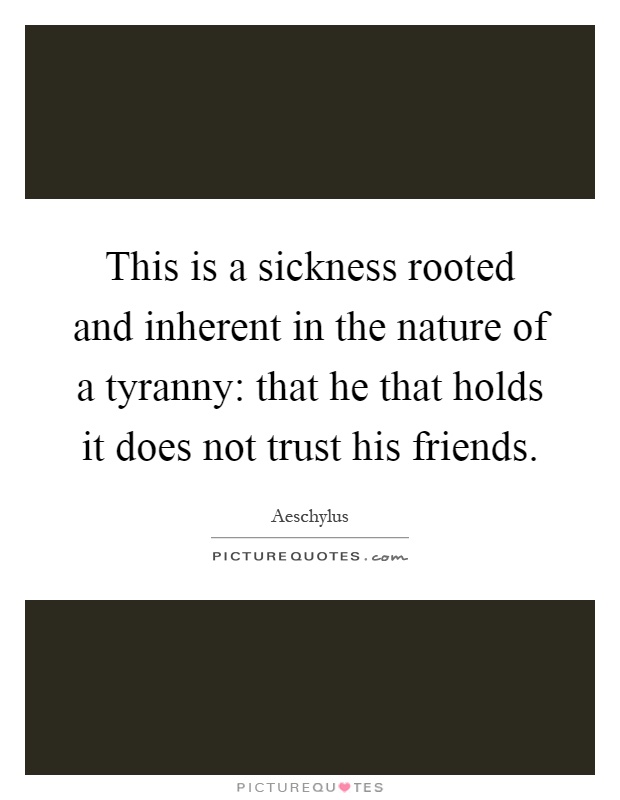 This is a sickness rooted and inherent in the nature of a tyranny: that he that holds it does not trust his friends Picture Quote #1