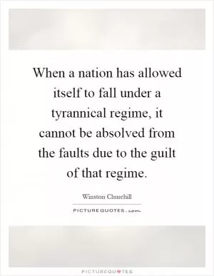 When a nation has allowed itself to fall under a tyrannical regime, it cannot be absolved from the faults due to the guilt of that regime Picture Quote #1