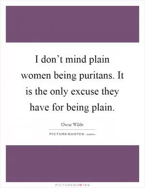 I don’t mind plain women being puritans. It is the only excuse they have for being plain Picture Quote #1