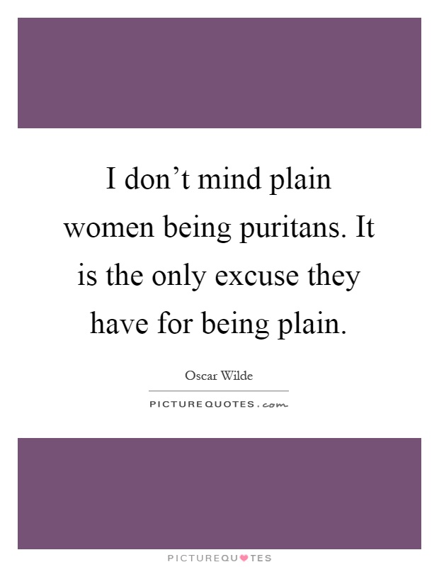 I don't mind plain women being puritans. It is the only excuse they have for being plain Picture Quote #1