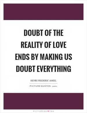 Doubt of the reality of love ends by making us doubt everything Picture Quote #1