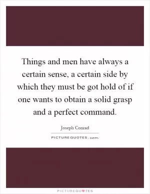 Things and men have always a certain sense, a certain side by which they must be got hold of if one wants to obtain a solid grasp and a perfect command Picture Quote #1
