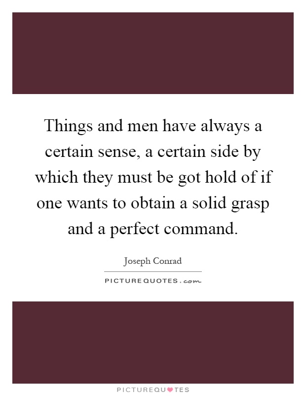 Things and men have always a certain sense, a certain side by which they must be got hold of if one wants to obtain a solid grasp and a perfect command Picture Quote #1