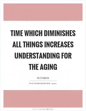 Time which diminishes all things increases understanding for the aging Picture Quote #1