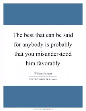 The best that can be said for anybody is probably that you misunderstood him favorably Picture Quote #1