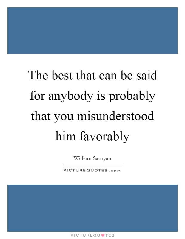 The best that can be said for anybody is probably that you misunderstood him favorably Picture Quote #1