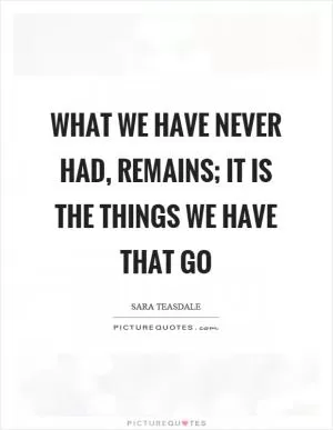 What we have never had, remains; It is the things we have that go Picture Quote #1
