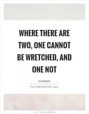 Where there are two, one cannot be wretched, and one not Picture Quote #1