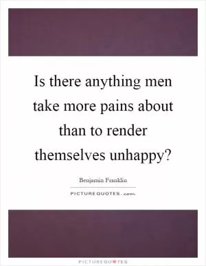 Is there anything men take more pains about than to render themselves unhappy? Picture Quote #1