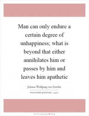 Man can only endure a certain degree of unhappiness; what is beyond that either annihilates him or passes by him and leaves him apathetic Picture Quote #1