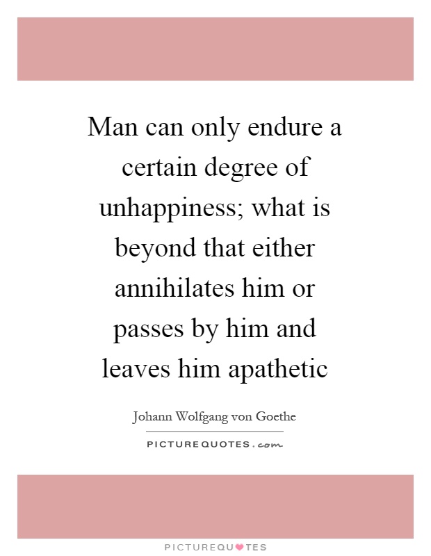 Man can only endure a certain degree of unhappiness; what is beyond that either annihilates him or passes by him and leaves him apathetic Picture Quote #1