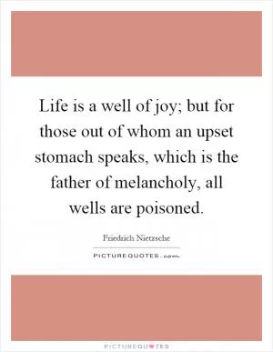 Life is a well of joy; but for those out of whom an upset stomach speaks, which is the father of melancholy, all wells are poisoned Picture Quote #1