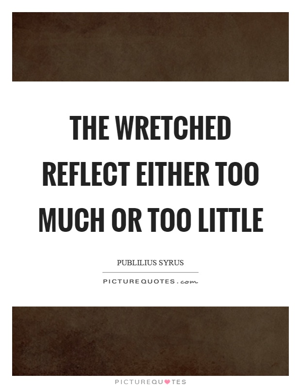 The wretched reflect either too much or too little Picture Quote #1