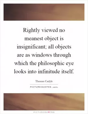 Rightly viewed no meanest object is insignificant; all objects are as windows through which the philosophic eye looks into infinitude itself Picture Quote #1