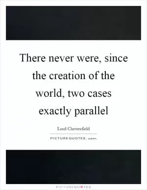 There never were, since the creation of the world, two cases exactly parallel Picture Quote #1