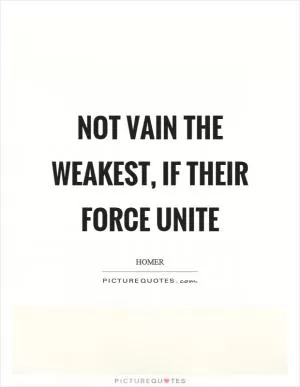 Not vain the weakest, if their force unite Picture Quote #1