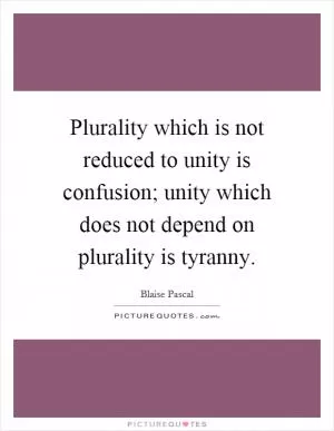 Plurality which is not reduced to unity is confusion; unity which does not depend on plurality is tyranny Picture Quote #1