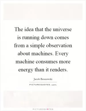 The idea that the universe is running down comes from a simple observation about machines. Every machine consumes more energy than it renders Picture Quote #1