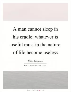 A man cannot sleep in his cradle: whatever is useful must in the nature of life become useless Picture Quote #1