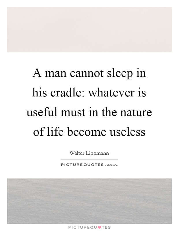 A man cannot sleep in his cradle: whatever is useful must in the nature of life become useless Picture Quote #1