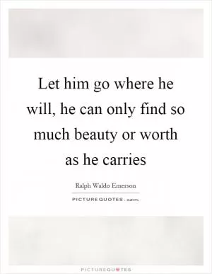 Let him go where he will, he can only find so much beauty or worth as he carries Picture Quote #1