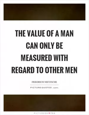 The value of a man can only be measured with regard to other men Picture Quote #1