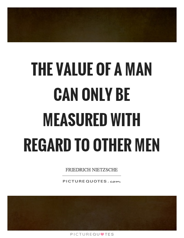 The value of a man can only be measured with regard to other men Picture Quote #1